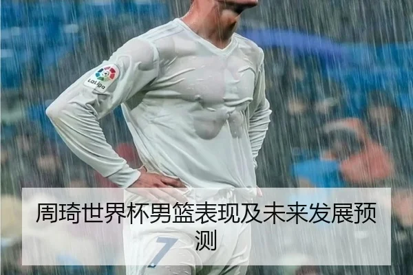 周琦世界杯男篮表现及未来发展预测