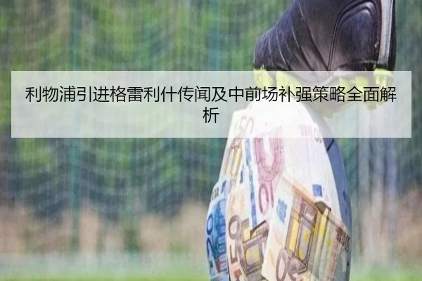利物浦引进格雷利什传闻及中前场补强策略全面解析